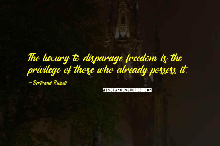Bertrand Russell Quotes: The luxury to disparage freedom is the privilege of those who already possess it.