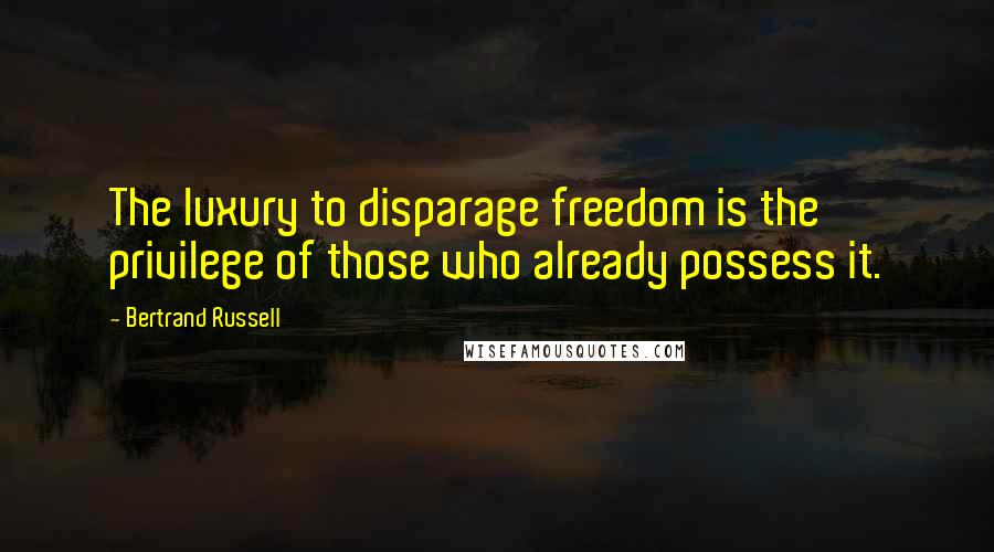 Bertrand Russell Quotes: The luxury to disparage freedom is the privilege of those who already possess it.