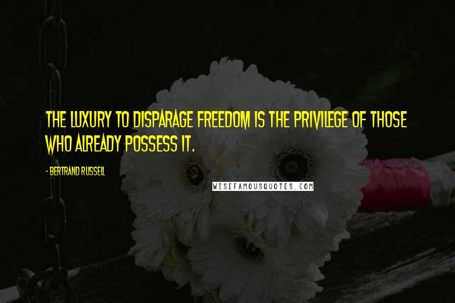 Bertrand Russell Quotes: The luxury to disparage freedom is the privilege of those who already possess it.