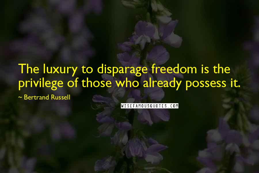 Bertrand Russell Quotes: The luxury to disparage freedom is the privilege of those who already possess it.