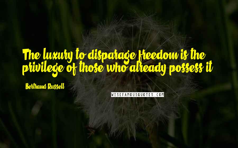 Bertrand Russell Quotes: The luxury to disparage freedom is the privilege of those who already possess it.