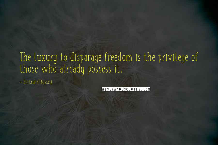 Bertrand Russell Quotes: The luxury to disparage freedom is the privilege of those who already possess it.