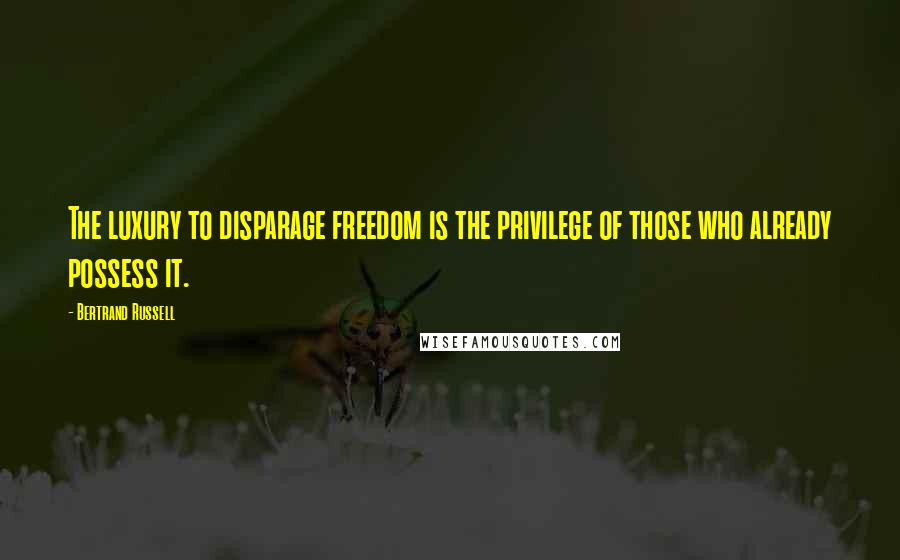 Bertrand Russell Quotes: The luxury to disparage freedom is the privilege of those who already possess it.