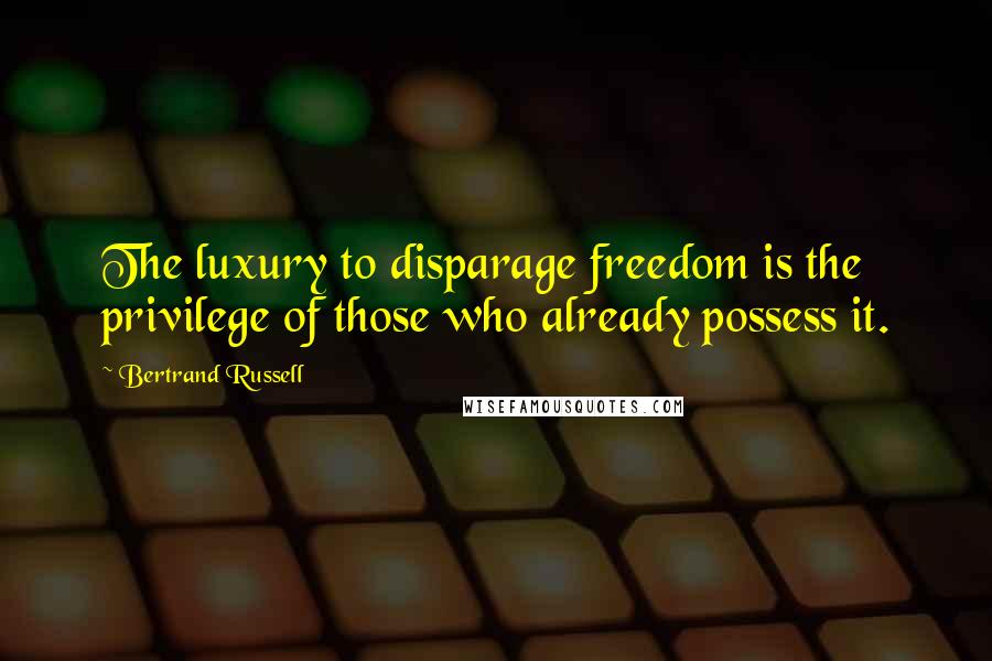 Bertrand Russell Quotes: The luxury to disparage freedom is the privilege of those who already possess it.