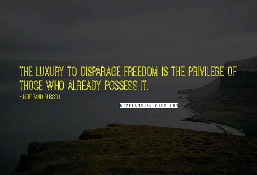 Bertrand Russell Quotes: The luxury to disparage freedom is the privilege of those who already possess it.