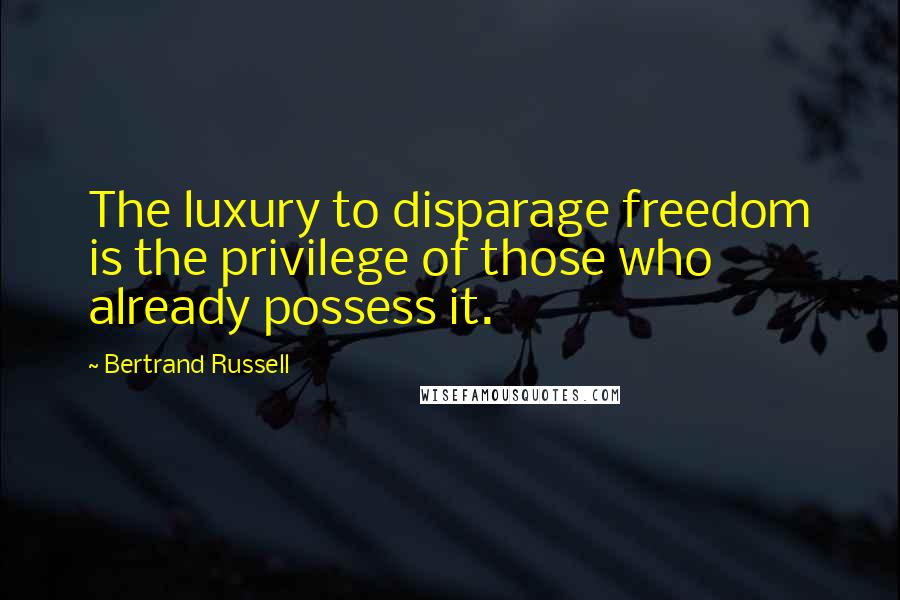 Bertrand Russell Quotes: The luxury to disparage freedom is the privilege of those who already possess it.