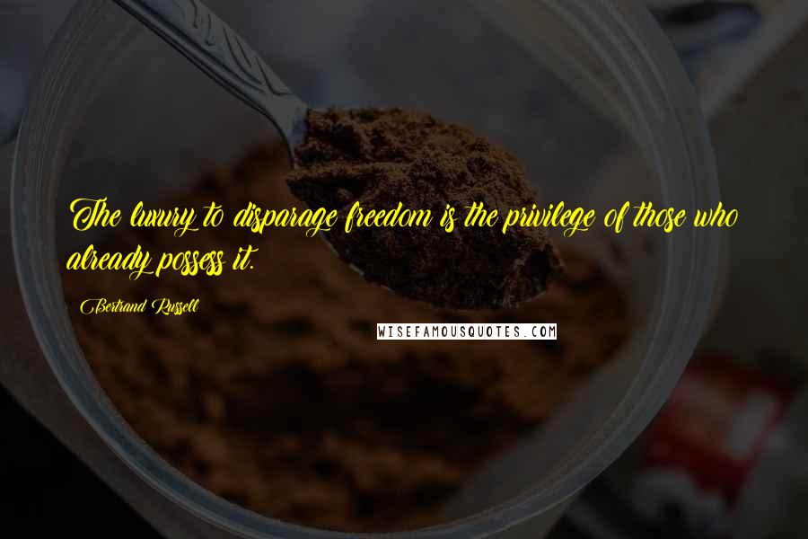 Bertrand Russell Quotes: The luxury to disparage freedom is the privilege of those who already possess it.