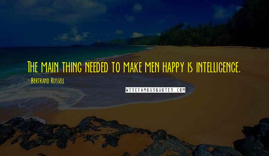 Bertrand Russell Quotes: The main thing needed to make men happy is intelligence.