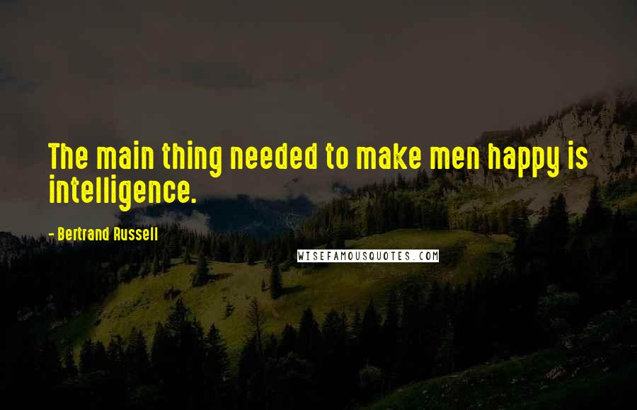 Bertrand Russell Quotes: The main thing needed to make men happy is intelligence.