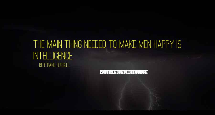 Bertrand Russell Quotes: The main thing needed to make men happy is intelligence.