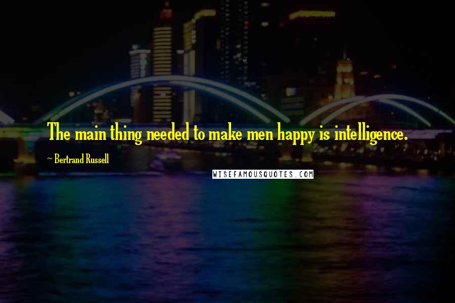 Bertrand Russell Quotes: The main thing needed to make men happy is intelligence.