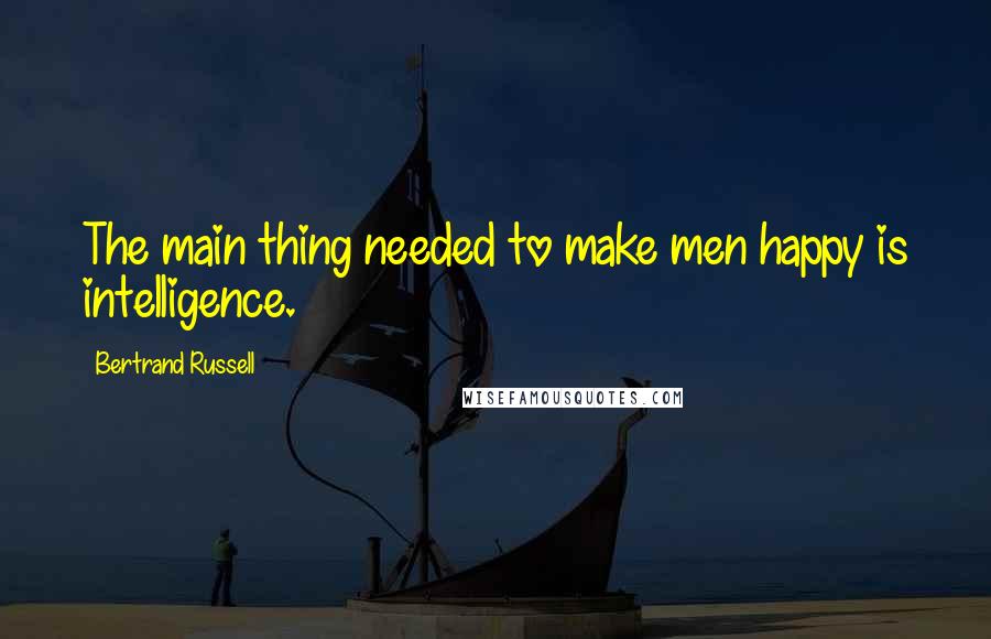 Bertrand Russell Quotes: The main thing needed to make men happy is intelligence.