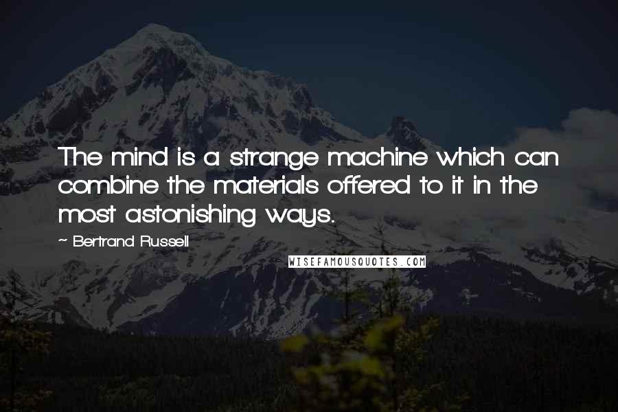 Bertrand Russell Quotes: The mind is a strange machine which can combine the materials offered to it in the most astonishing ways.