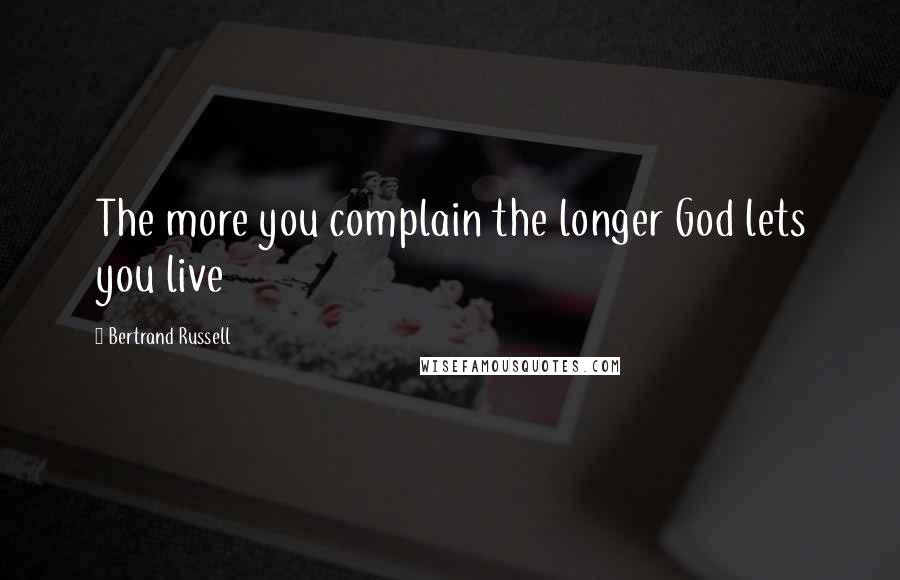 Bertrand Russell Quotes: The more you complain the longer God lets you live