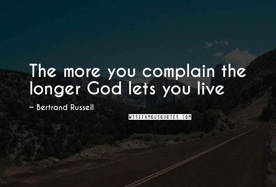 Bertrand Russell Quotes: The more you complain the longer God lets you live