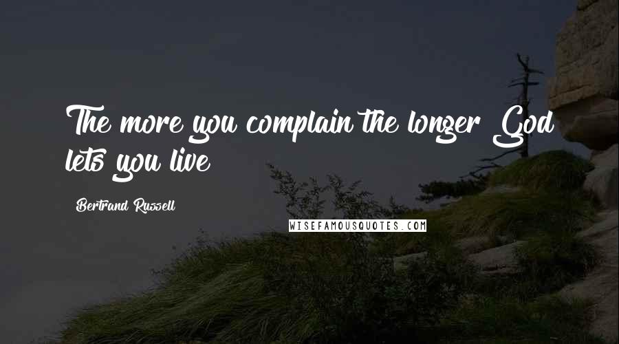 Bertrand Russell Quotes: The more you complain the longer God lets you live