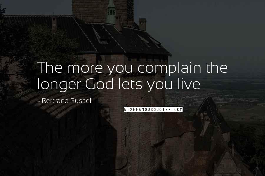 Bertrand Russell Quotes: The more you complain the longer God lets you live