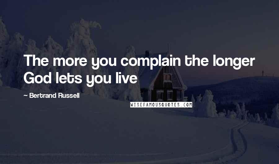 Bertrand Russell Quotes: The more you complain the longer God lets you live