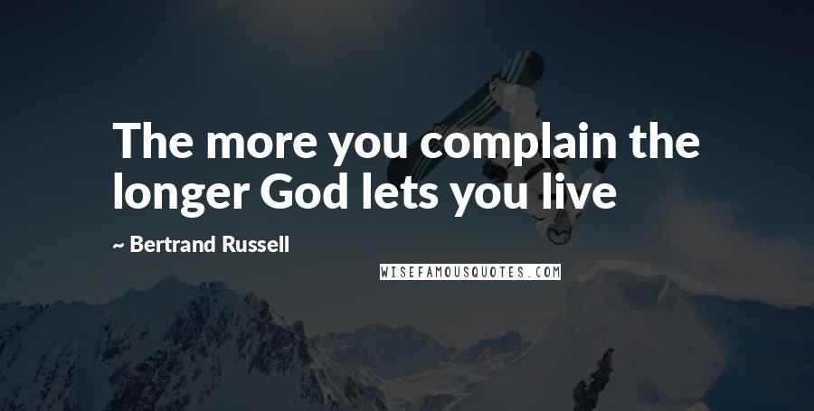 Bertrand Russell Quotes: The more you complain the longer God lets you live