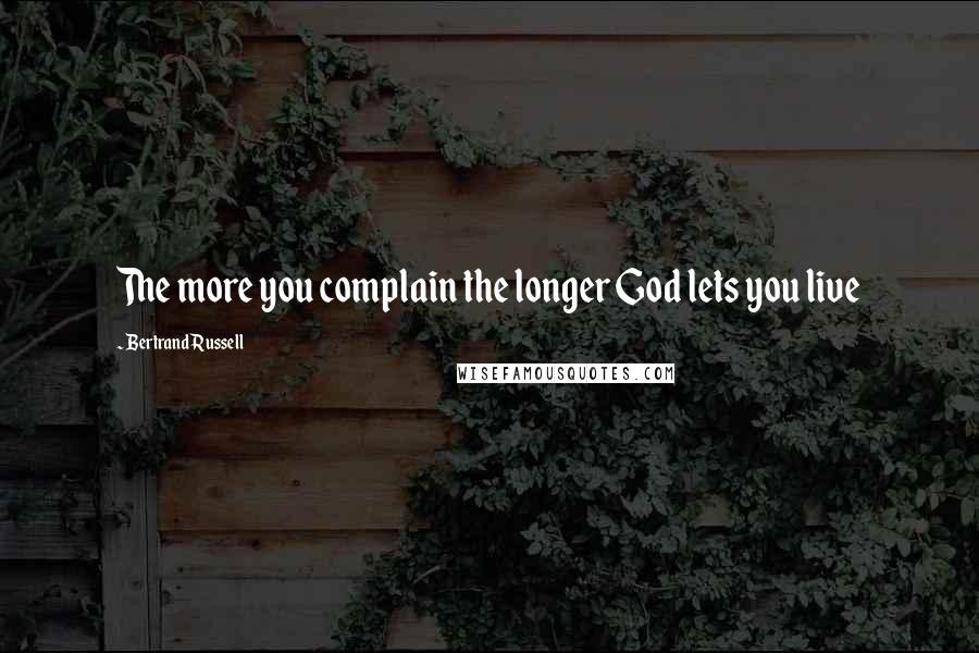 Bertrand Russell Quotes: The more you complain the longer God lets you live