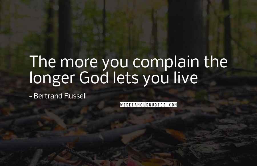 Bertrand Russell Quotes: The more you complain the longer God lets you live