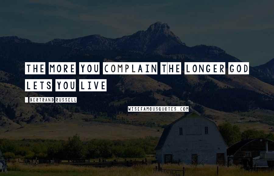 Bertrand Russell Quotes: The more you complain the longer God lets you live