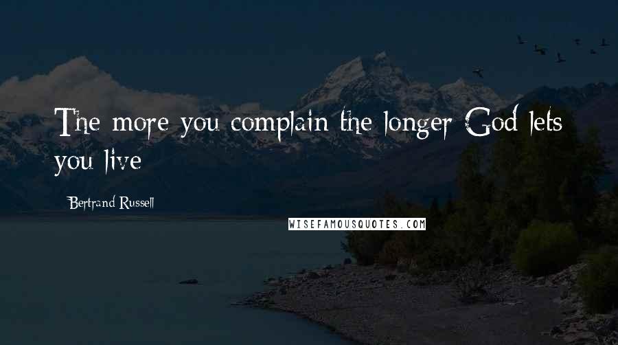 Bertrand Russell Quotes: The more you complain the longer God lets you live