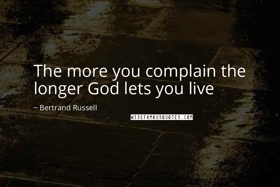 Bertrand Russell Quotes: The more you complain the longer God lets you live