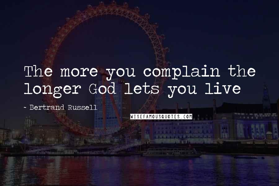 Bertrand Russell Quotes: The more you complain the longer God lets you live