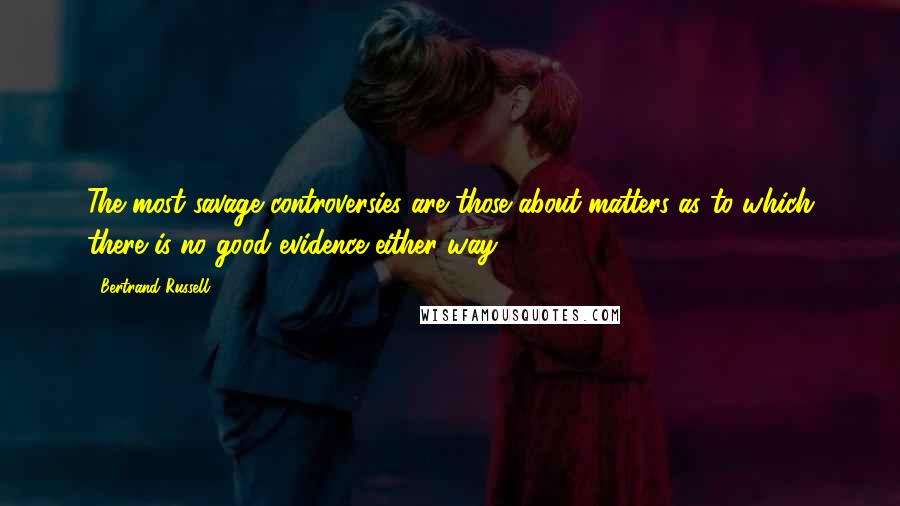 Bertrand Russell Quotes: The most savage controversies are those about matters as to which there is no good evidence either way.