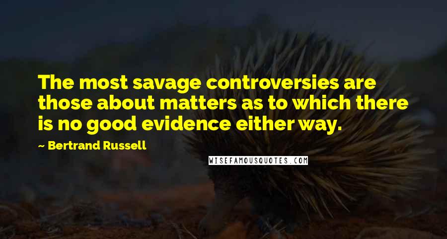 Bertrand Russell Quotes: The most savage controversies are those about matters as to which there is no good evidence either way.