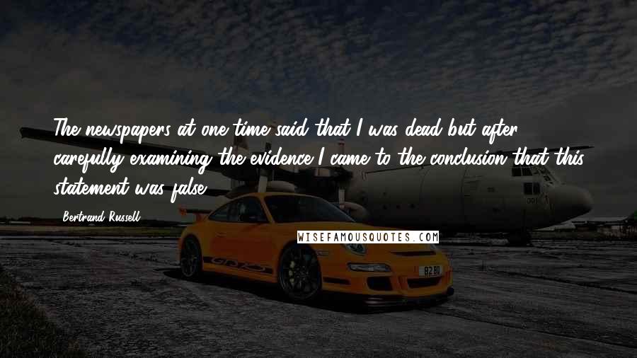 Bertrand Russell Quotes: The newspapers at one time said that I was dead but after carefully examining the evidence I came to the conclusion that this statement was false.