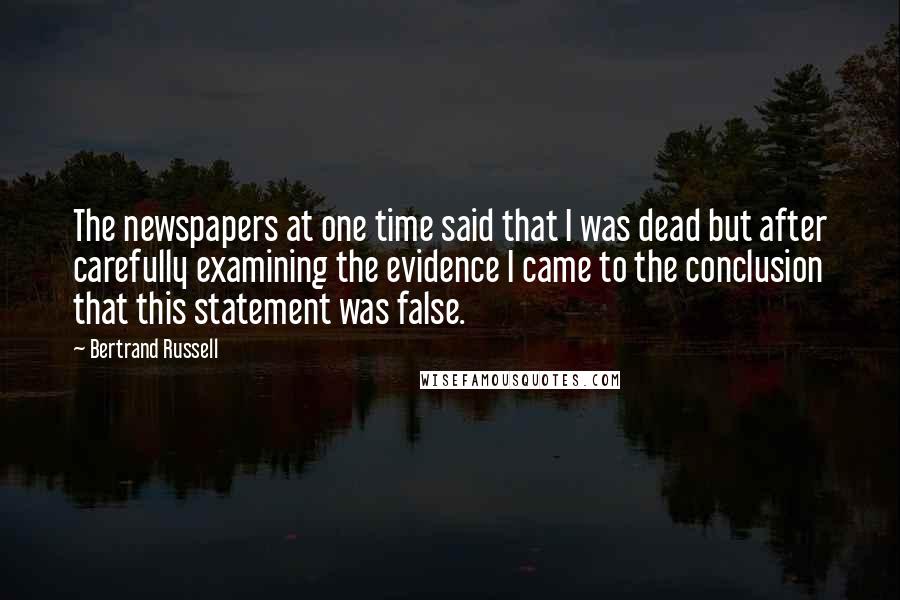 Bertrand Russell Quotes: The newspapers at one time said that I was dead but after carefully examining the evidence I came to the conclusion that this statement was false.