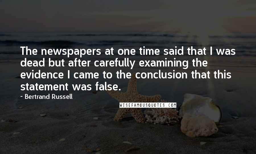 Bertrand Russell Quotes: The newspapers at one time said that I was dead but after carefully examining the evidence I came to the conclusion that this statement was false.