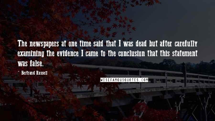 Bertrand Russell Quotes: The newspapers at one time said that I was dead but after carefully examining the evidence I came to the conclusion that this statement was false.