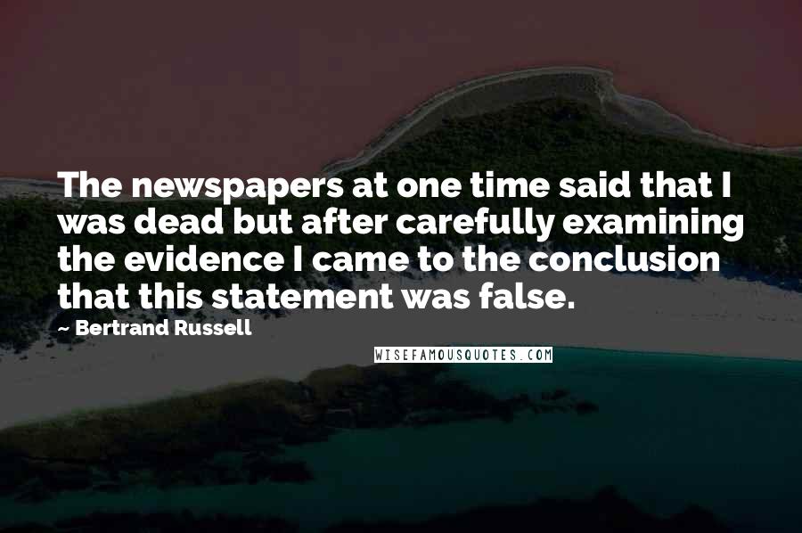 Bertrand Russell Quotes: The newspapers at one time said that I was dead but after carefully examining the evidence I came to the conclusion that this statement was false.