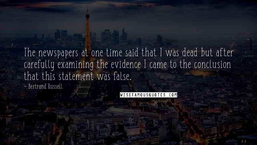 Bertrand Russell Quotes: The newspapers at one time said that I was dead but after carefully examining the evidence I came to the conclusion that this statement was false.