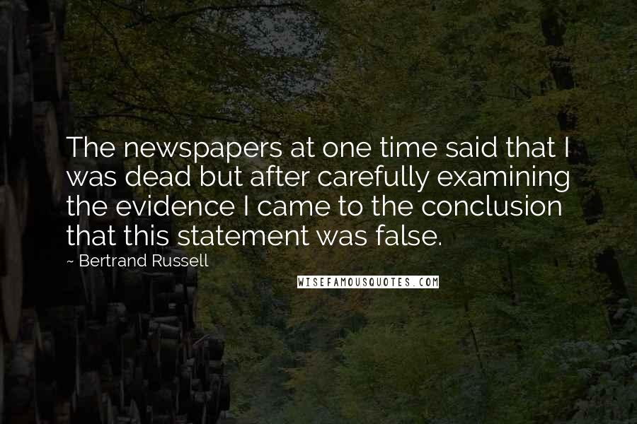 Bertrand Russell Quotes: The newspapers at one time said that I was dead but after carefully examining the evidence I came to the conclusion that this statement was false.