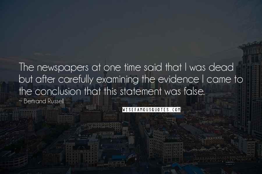 Bertrand Russell Quotes: The newspapers at one time said that I was dead but after carefully examining the evidence I came to the conclusion that this statement was false.