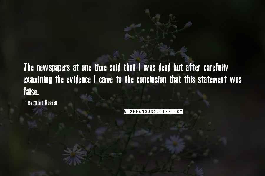 Bertrand Russell Quotes: The newspapers at one time said that I was dead but after carefully examining the evidence I came to the conclusion that this statement was false.