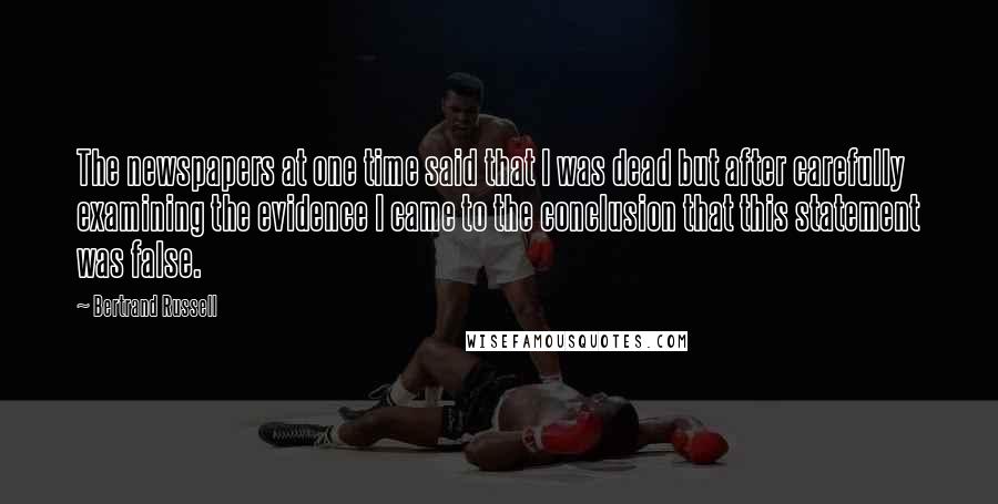 Bertrand Russell Quotes: The newspapers at one time said that I was dead but after carefully examining the evidence I came to the conclusion that this statement was false.