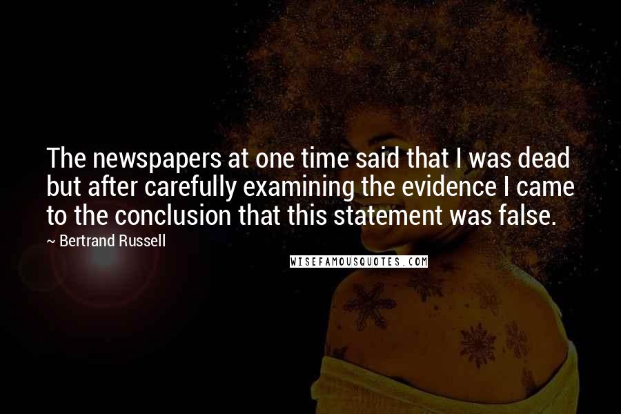 Bertrand Russell Quotes: The newspapers at one time said that I was dead but after carefully examining the evidence I came to the conclusion that this statement was false.