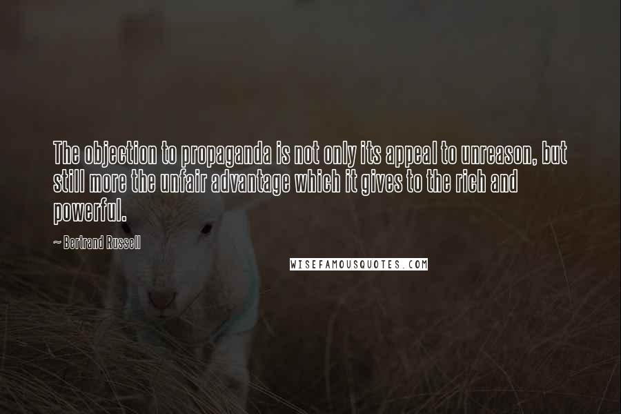 Bertrand Russell Quotes: The objection to propaganda is not only its appeal to unreason, but still more the unfair advantage which it gives to the rich and powerful.