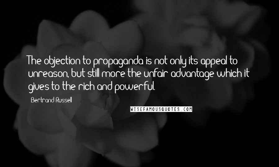 Bertrand Russell Quotes: The objection to propaganda is not only its appeal to unreason, but still more the unfair advantage which it gives to the rich and powerful.