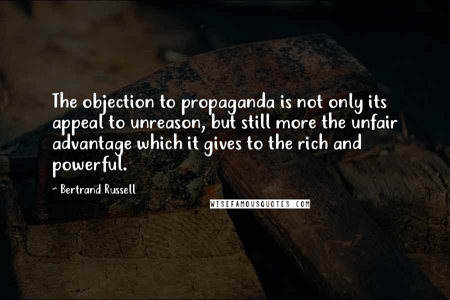 Bertrand Russell Quotes: The objection to propaganda is not only its appeal to unreason, but still more the unfair advantage which it gives to the rich and powerful.