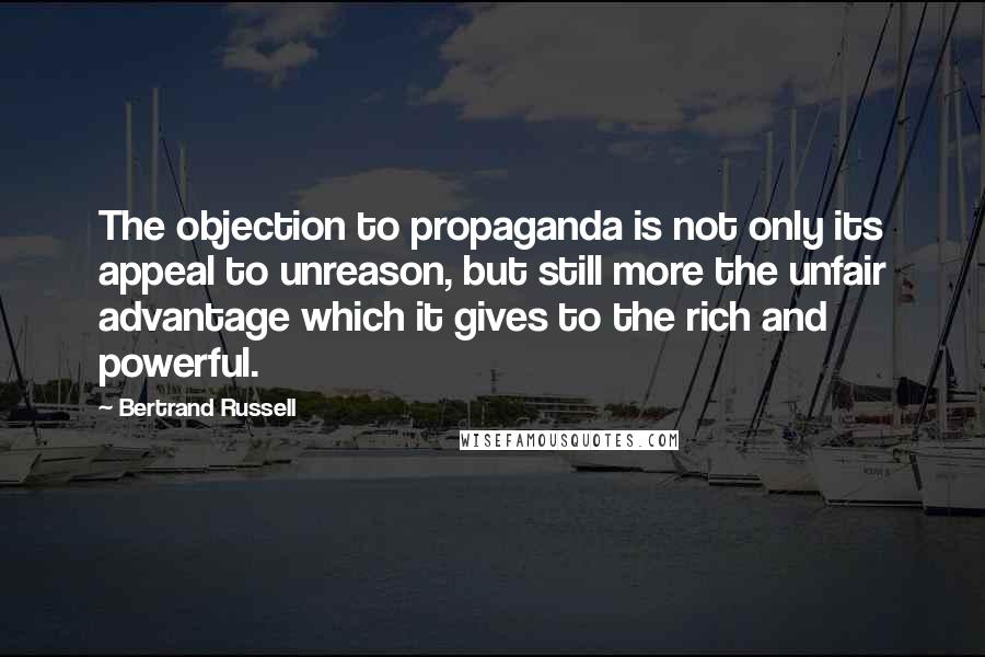 Bertrand Russell Quotes: The objection to propaganda is not only its appeal to unreason, but still more the unfair advantage which it gives to the rich and powerful.