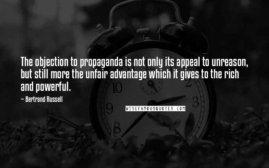 Bertrand Russell Quotes: The objection to propaganda is not only its appeal to unreason, but still more the unfair advantage which it gives to the rich and powerful.