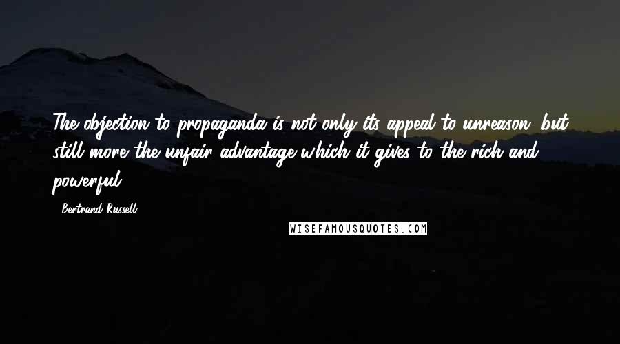 Bertrand Russell Quotes: The objection to propaganda is not only its appeal to unreason, but still more the unfair advantage which it gives to the rich and powerful.