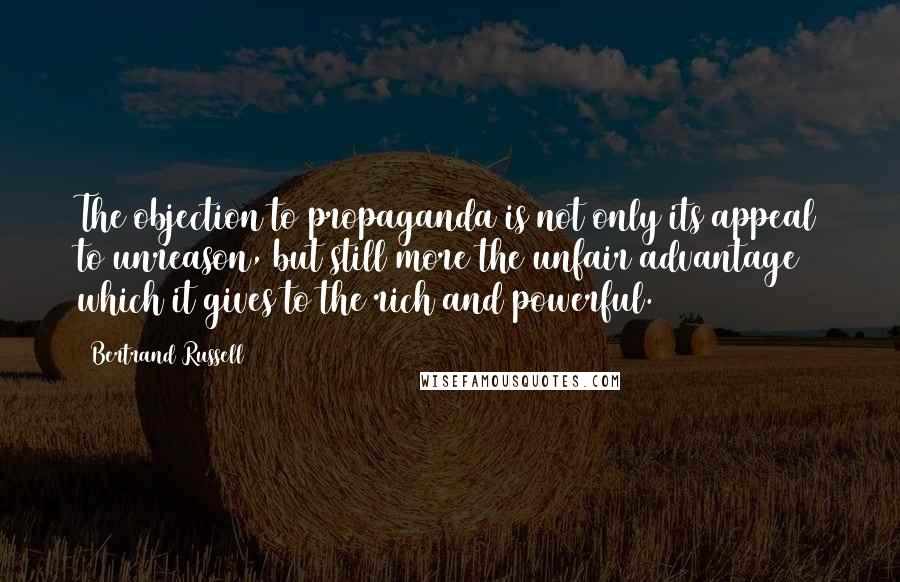 Bertrand Russell Quotes: The objection to propaganda is not only its appeal to unreason, but still more the unfair advantage which it gives to the rich and powerful.