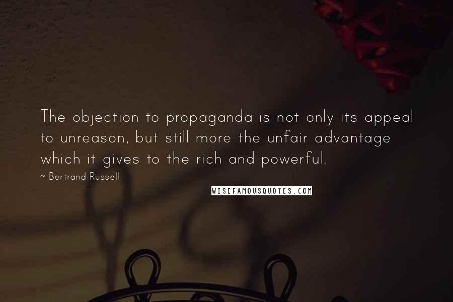 Bertrand Russell Quotes: The objection to propaganda is not only its appeal to unreason, but still more the unfair advantage which it gives to the rich and powerful.